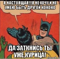 Я НАСТОЯЩАЯ!!!я не хочу и не умею быть другой кококо Да заткнись ты уже,курица!