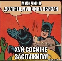 мужчина должен,мужчина обязан хуй соси!не заслужила!