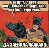 А я иду такая вся в Dolce&Gabbana. Я иду такая вся, на сердце рана. да заебала аааааа!!