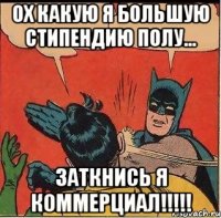 ох какую я большую стипендию полу... ЗАТКНИСЬ Я КОММЕРЦИАЛ!!!!!