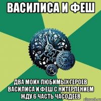 Василиса и Феш Два моих любимых героев Василиса и Феш с нитерпением жду 6 часть часодеев