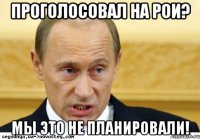 Проголосовал на РОИ? Мы это не планировали!