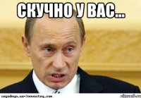 скучно у вас... 