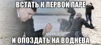 Встать к первой паре И опоздать на Воднева