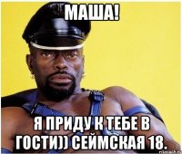 Маша! Я приду к тебе в гости)) Сеймская 18.