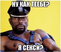 ну как теебе? я секси?