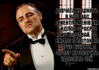 Дівчата не цінять в наш час джентльменів, їм бидло і фраєрів лиш подавай. Та бидло з квіток не дарує букетів, а фраєр не зварить удосвіта чай