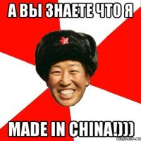 а вы знаете что я made in china!)))