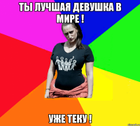 Ты лучшая девушка в мире ! УЖЕ ТЕКУ !