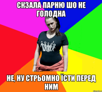 Скзала парню шо не голодна Не, ну стрьомно їсти перед ним