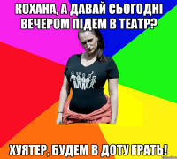 кохана, а давай сьогодні вечером підем в театр? хуятер, будем в доту грать!