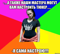 -....а также наши мастера могут Вам настроить тюнер..... -я сама настрою!!!