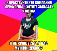 -Здраствуйте это компания "орифлейм"...хотите заказать что-то? я не крашусь!а у вас мужскі духі є?