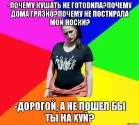 -почему кушать не готовила?почему дома грязно?почему не постирала мои носки? -дорогой, а не пошел бы ты на хуй?