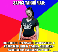 Зараз такий час: людяність приймають за слабкість, а сволочизм і легку ступінь дебілізму - за вольовий і сильний характер.