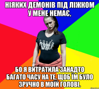 Ніяких демонів під ліжком у мене немає, бо я витратила занадто багато часу на те, щоб їм було зручно в моїй голові.