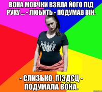 Вона мовчки взяла його під руку ... - Любить - подумав він. - Слизько, піздєц - подумала вона.