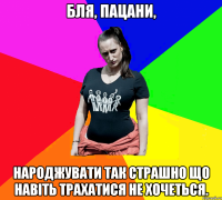 Бля, пацани, народжувати так страшно що навіть трахатися не хочеться.