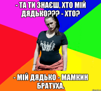 - Та ти знаєш, хто мій дядько??? - Хто? - Мій дядько - мамкин братуха.