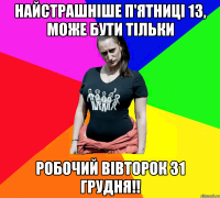 Найстрашніше П'ятниці 13, може бути тільки РОБОЧИЙ ВІВТОРОК 31 ГРУДНЯ!!