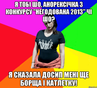 я тобі шо, анорексічка з конкурсу "негодована 2013" чі шо? я сказала досип мені ще борща і катлетку!