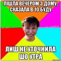 пішла вечером з дому, сказала в 10 буду лиш не уточнила шо утра