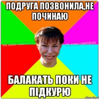 Подруга позвонила,не починаю балакать поки не підкурю