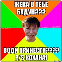 Жека в тебе будун??? води принести???? P/S кохана)