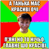 А Танька має красиві очі п'яні но то нічьо. главне шо красіві