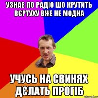 Узнав по радіо шо крутить вєртуху вже не модна Учусь на свинях дєлать прогіб