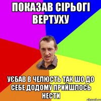 Показав сірьогі вертуху уєбав в челюсть так шо до себе додому прийшлось нести