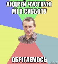 андрей чуствую мі в субботу обрігаемось