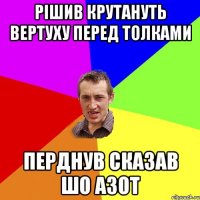 Рішив Крутануть ВЕРТУХУ ПЕРЕД ТОЛКАМИ ПЕРДНУВ СКАЗАВ ШО АЗОТ