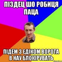 піздец шо робиця паца підем з едіком ворота в нау блокірувать