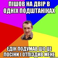 Пішов на двір в одніх подштаніках Едік подумав шо це лосіни і отпіздив мене