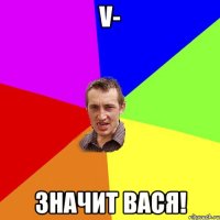 V- ЗНАЧИТ ВАСЯ!