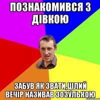 ПОЗНАКОМИВСЯ З ДІВКОЮ забув як звати,цілий вечір називав зозулькою