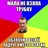 Мала не взяла трубку обзвонив всіх її падруг вместе взятих