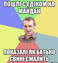 Пошлі с Едіком на Майдан Показалі як батько свині смалить