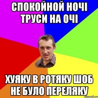 СПОКОЙНОЙ НОЧІ ТРУСИ НА ОЧІ ХУЯКУ В РОТЯКУ ШОБ НЕ БУЛО ПЕРЕЛЯКУ