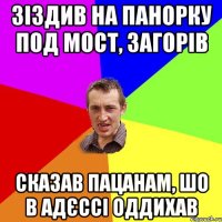 Зіздив на панорку под мост, загорів сказав пацанам, шо в адєссі оддихав