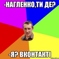 -Нагленко,ти де? -Я? Вконтакті