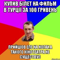 Купив білет на фильм в турції за 100 гривень Прийшов еле на ногах а такого кінотеатра не существує