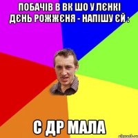 Побачів в ВК шо у Лєнкі дєнь рожжєня - напішу єй : С ДР мала