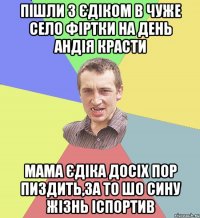 Пішли з єдіком в чуже село фіртки на день Андія красти мама єдіка досіх пор пиздить,за то шо сину жізнь іспортив