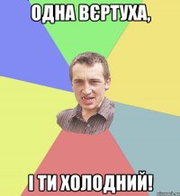 Одна вєртуха, і ти холодний!