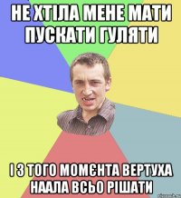 Не хтіла мене мати пускати гуляти І з того момєнта Вертуха наала всьо рішати