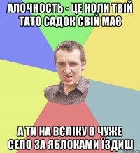 Алочность - це коли твій тато садок свій має а ти на вєліку в чуже село за яблоками їздиш