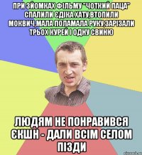 при зйомках фільму "Чоткий паца" спалили єдіка хату,втопили моквич,мала поламала руку,зарізали трьох курей і одну свиню людям не понравився єкшн - дали всім селом пізди