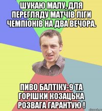 ШУКАЮ МАЛУ, ДЛЯ ПЕРЕГЛЯДУ МАТЧІВ ЛІГИ ЧЕМПІОНІВ НА ДВА ВЕЧОРА. ПИВО БАЛТІКУ-9 ТА ГОРІШКИ КОЗАЦЬКА РОЗВАГА ГАРАНТУЮ !